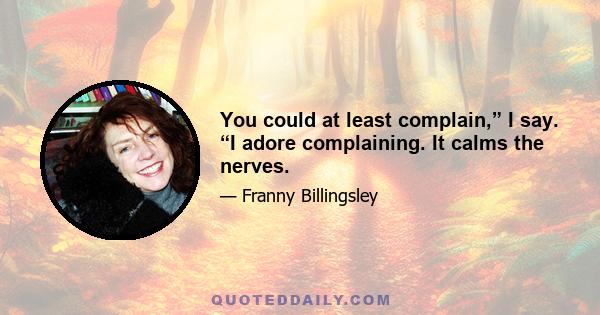 You could at least complain,” I say. “I adore complaining. It calms the nerves.