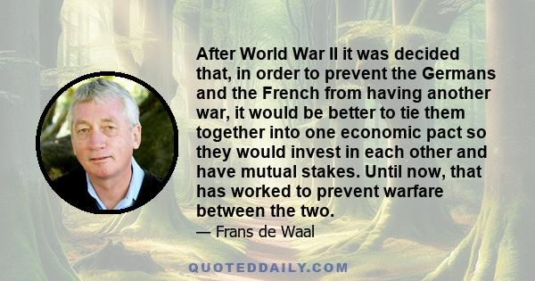 After World War II it was decided that, in order to prevent the Germans and the French from having another war, it would be better to tie them together into one economic pact so they would invest in each other and have