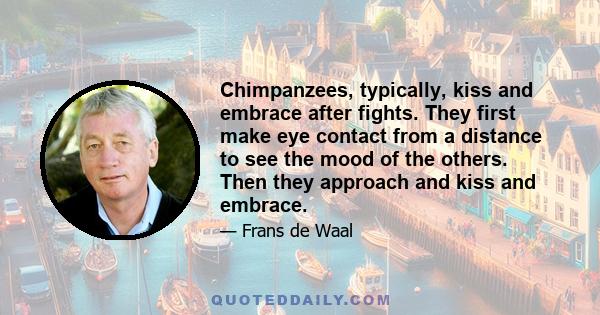 Chimpanzees, typically, kiss and embrace after fights. They first make eye contact from a distance to see the mood of the others. Then they approach and kiss and embrace.