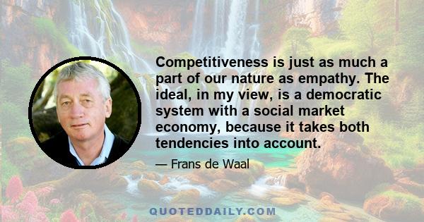 Competitiveness is just as much a part of our nature as empathy. The ideal, in my view, is a democratic system with a social market economy, because it takes both tendencies into account.