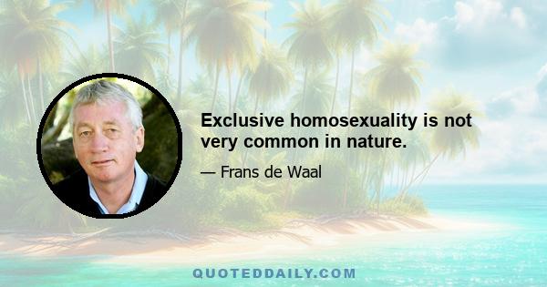 Exclusive homosexuality is not very common in nature.