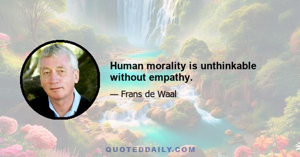 Human morality is unthinkable without empathy.