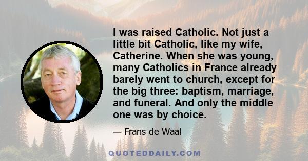 I was raised Catholic. Not just a little bit Catholic, like my wife, Catherine. When she was young, many Catholics in France already barely went to church, except for the big three: baptism, marriage, and funeral. And