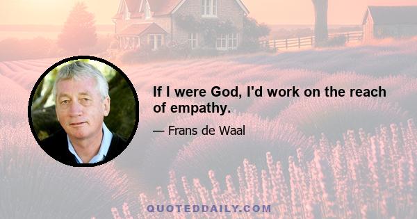 If I were God, I'd work on the reach of empathy.