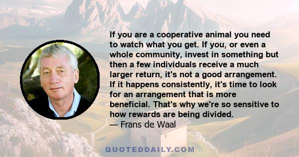 If you are a cooperative animal you need to watch what you get. If you, or even a whole community, invest in something but then a few individuals receive a much larger return, it's not a good arrangement. If it happens