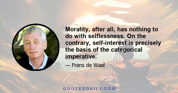 Morality, after all, has nothing to do with selflessness. On the contrary, self-interest is precisely the basis of the categorical imperative.