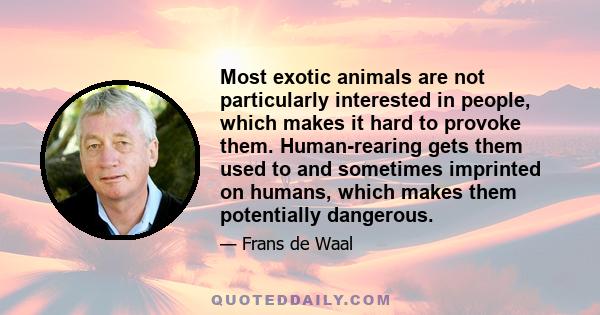 Most exotic animals are not particularly interested in people, which makes it hard to provoke them. Human-rearing gets them used to and sometimes imprinted on humans, which makes them potentially dangerous.