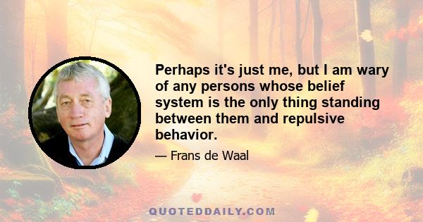 Perhaps it's just me, but I am wary of any persons whose belief system is the only thing standing between them and repulsive behavior.