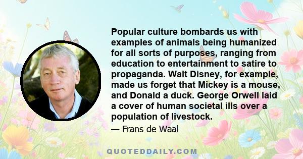 Popular culture bombards us with examples of animals being humanized for all sorts of purposes, ranging from education to entertainment to satire to propaganda. Walt Disney, for example, made us forget that Mickey is a