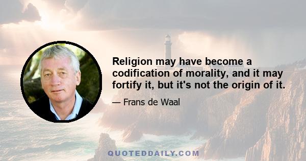 Religion may have become a codification of morality, and it may fortify it, but it's not the origin of it.