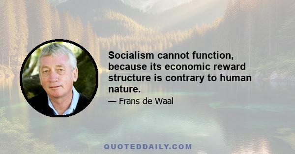 Socialism cannot function, because its economic reward structure is contrary to human nature.