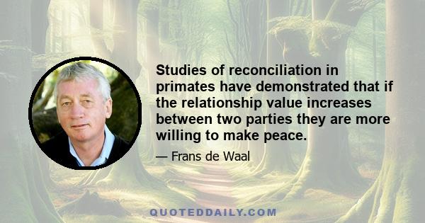 Studies of reconciliation in primates have demonstrated that if the relationship value increases between two parties they are more willing to make peace.