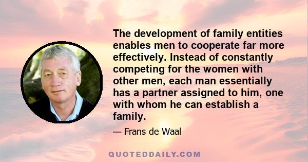 The development of family entities enables men to cooperate far more effectively. Instead of constantly competing for the women with other men, each man essentially has a partner assigned to him, one with whom he can