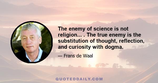 The enemy of science is not religion... . The true enemy is the substitution of thought, reflection, and curiosity with dogma.