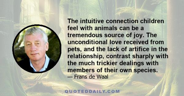 The intuitive connection children feel with animals can be a tremendous source of joy. The unconditional love received from pets, and the lack of artifice in the relationship, contrast sharply with the much trickier