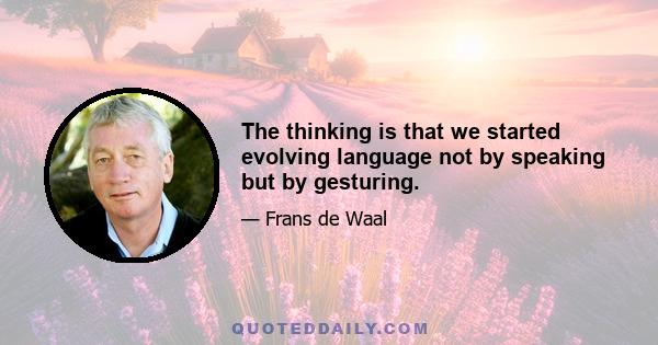 The thinking is that we started evolving language not by speaking but by gesturing.