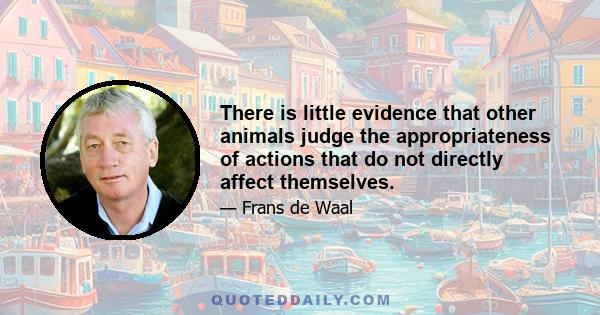 There is little evidence that other animals judge the appropriateness of actions that do not directly affect themselves.