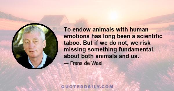 To endow animals with human emotions has long been a scientific taboo. But if we do not, we risk missing something fundamental, about both animals and us.