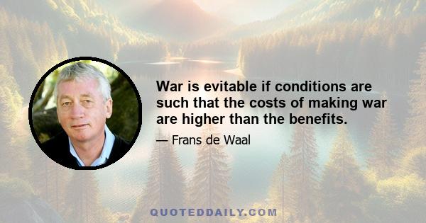 War is evitable if conditions are such that the costs of making war are higher than the benefits.