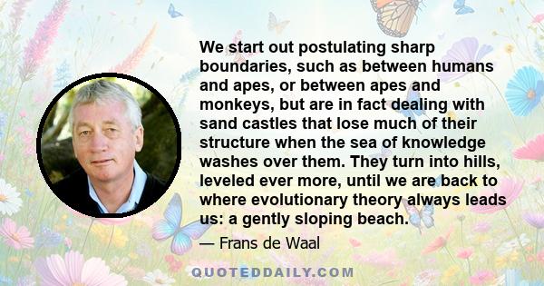 We start out postulating sharp boundaries, such as between humans and apes, or between apes and monkeys, but are in fact dealing with sand castles that lose much of their structure when the sea of knowledge washes over