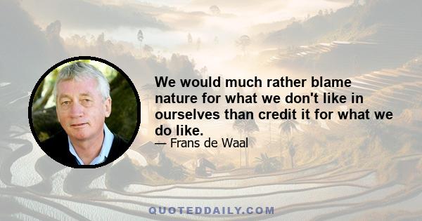 We would much rather blame nature for what we don't like in ourselves than credit it for what we do like.