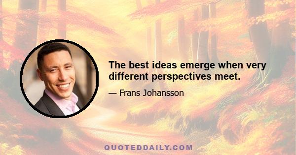 The best ideas emerge when very different perspectives meet.