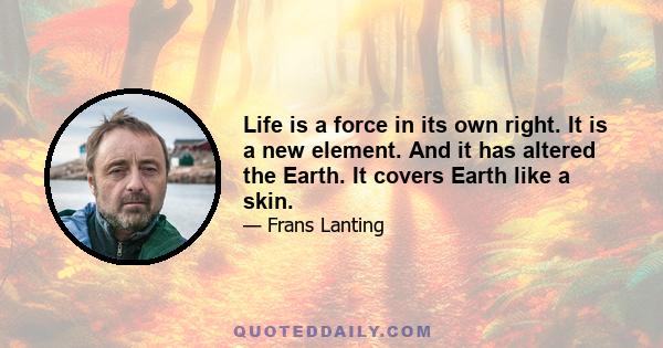 Life is a force in its own right. It is a new element. And it has altered the Earth. It covers Earth like a skin.