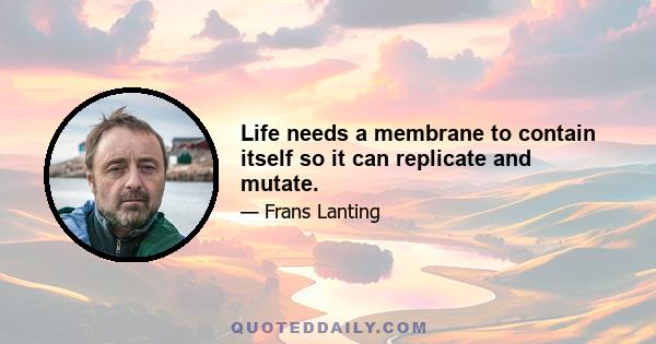 Life needs a membrane to contain itself so it can replicate and mutate.