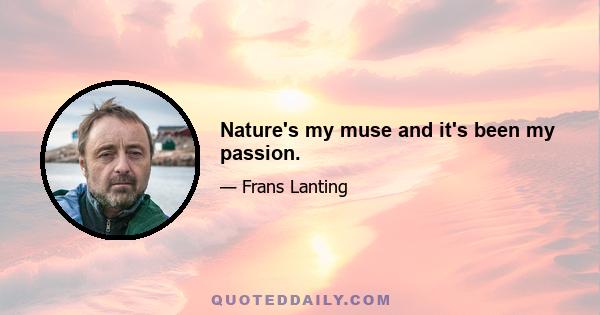 Nature's my muse and it's been my passion.