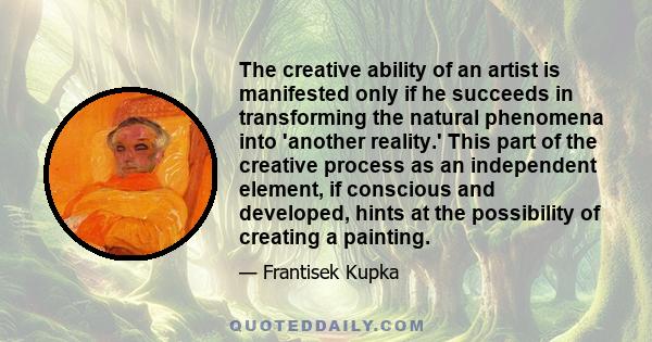 The creative ability of an artist is manifested only if he succeeds in transforming the natural phenomena into 'another reality.' This part of the creative process as an independent element, if conscious and developed,