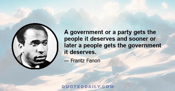 A government or a party gets the people it deserves and sooner or later a people gets the government it deserves.