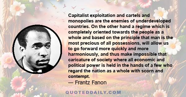 Capitalist exploitation and cartels and monopolies are the enemies of underdeveloped countries. On the other hand a regime which is completely oriented towards the people as a whole and based on the principle that man