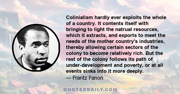 Colinialism hardly ever exploits the whole of a country. It contents itself with bringing to light the natrual resources, which it extracts, and exports to meet the needs of the mother country's industries, thereby