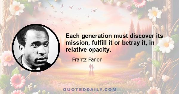 Each generation must discover its mission, fulfill it or betray it, in relative opacity.