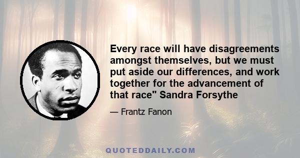 Every race will have disagreements amongst themselves, but we must put aside our differences, and work together for the advancement of that race Sandra Forsythe