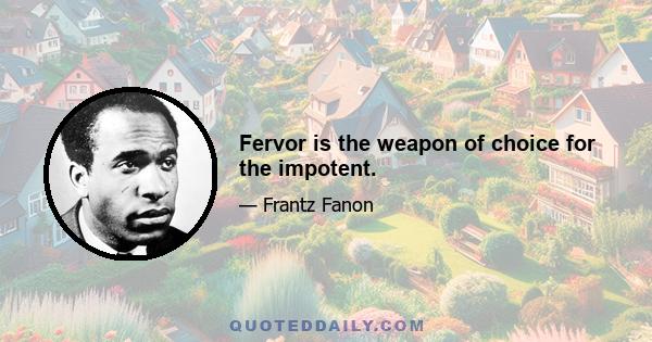 Fervor is the weapon of choice for the impotent.