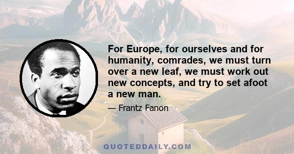 For Europe, for ourselves and for humanity, comrades, we must turn over a new leaf, we must work out new concepts, and try to set afoot a new man.