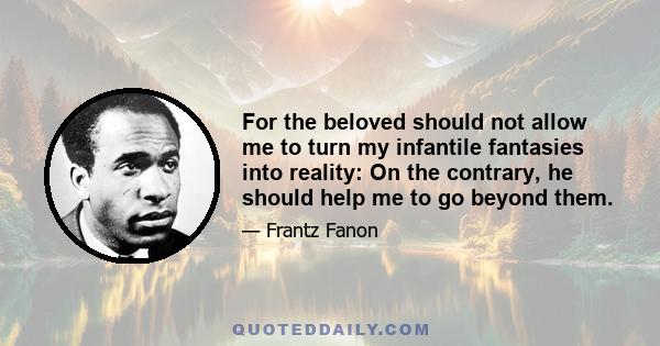 For the beloved should not allow me to turn my infantile fantasies into reality: On the contrary, he should help me to go beyond them.