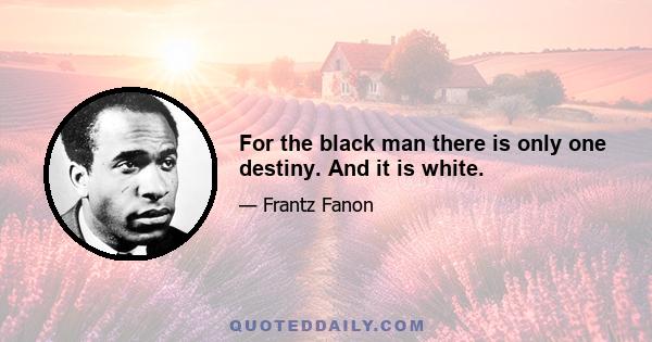 For the black man there is only one destiny. And it is white.