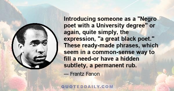 Introducing someone as a Negro poet with a University degree or again, quite simply, the expression, a great black poet. These ready-made phrases, which seem in a common-sense way to fill a need-or have a hidden