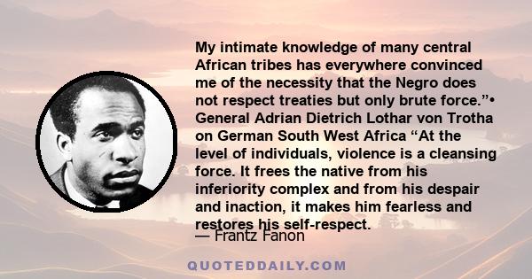 My intimate knowledge of many central African tribes has everywhere convinced me of the necessity that the Negro does not respect treaties but only brute force.”• General Adrian Dietrich Lothar von Trotha on German