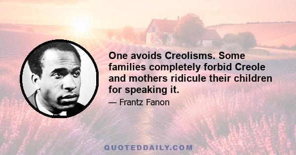 One avoids Creolisms. Some families completely forbid Creole and mothers ridicule their children for speaking it.