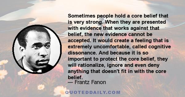 Sometimes people hold a core belief that is very strong. When they are presented with evidence that works against that belief, the new evidence cannot be accepted. It would create a feeling that is extremely