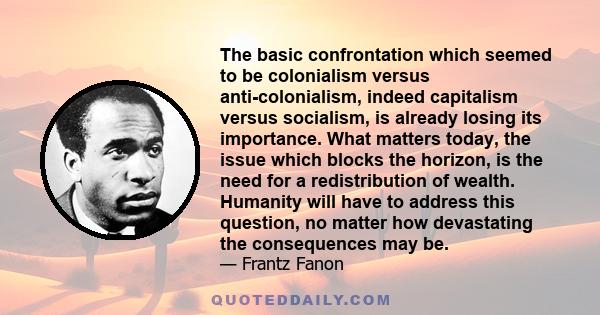 The basic confrontation which seemed to be colonialism versus anti-colonialism, indeed capitalism versus socialism, is already losing its importance. What matters today, the issue which blocks the horizon, is the need