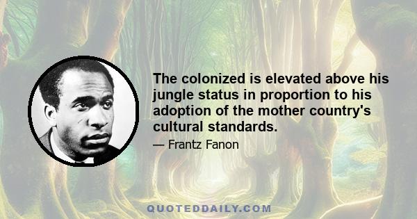 The colonized is elevated above his jungle status in proportion to his adoption of the mother country's cultural standards.