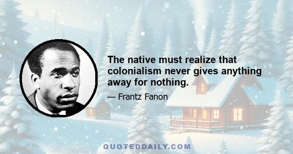 The native must realize that colonialism never gives anything away for nothing.