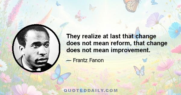 They realize at last that change does not mean reform, that change does not mean improvement.