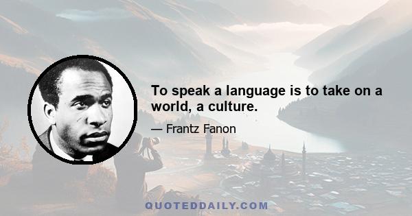 To speak a language is to take on a world, a culture.