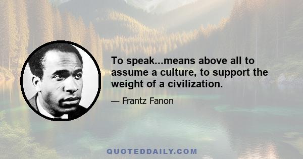 To speak...means above all to assume a culture, to support the weight of a civilization.