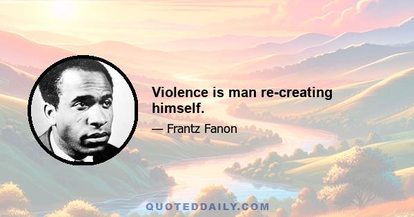 Violence is man re-creating himself.